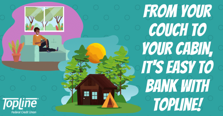 From your couch to your cabin, it's easy to bank with TopLine!